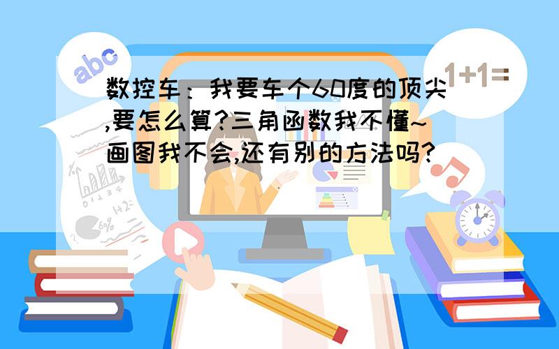 数控车：我要车个60度的顶尖,要怎么算?三角函数我不懂~画图我不会,还有别的方法吗?