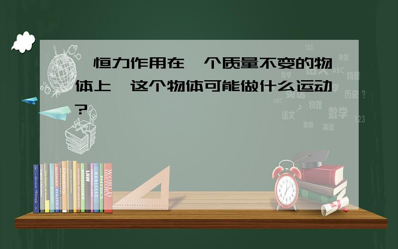 一恒力作用在一个质量不变的物体上,这个物体可能做什么运动?