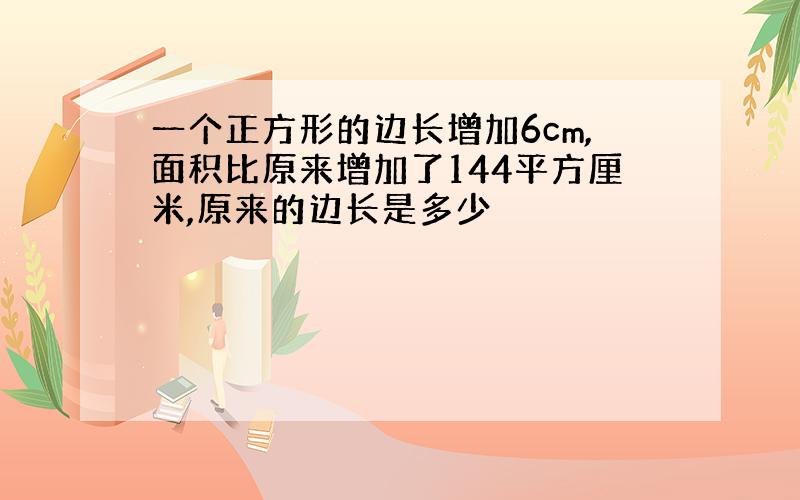 一个正方形的边长增加6cm,面积比原来增加了144平方厘米,原来的边长是多少