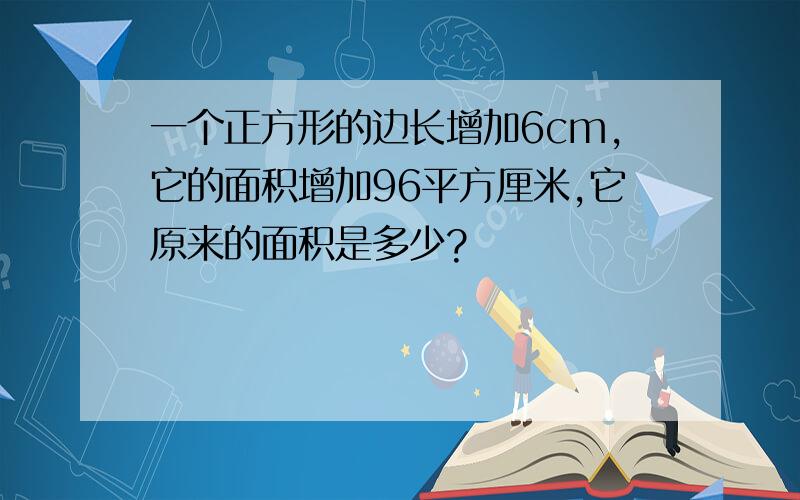 一个正方形的边长增加6cm,它的面积增加96平方厘米,它原来的面积是多少?