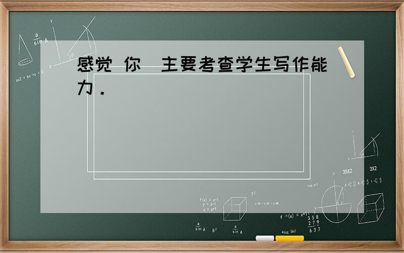 感觉 你(主要考查学生写作能力。)