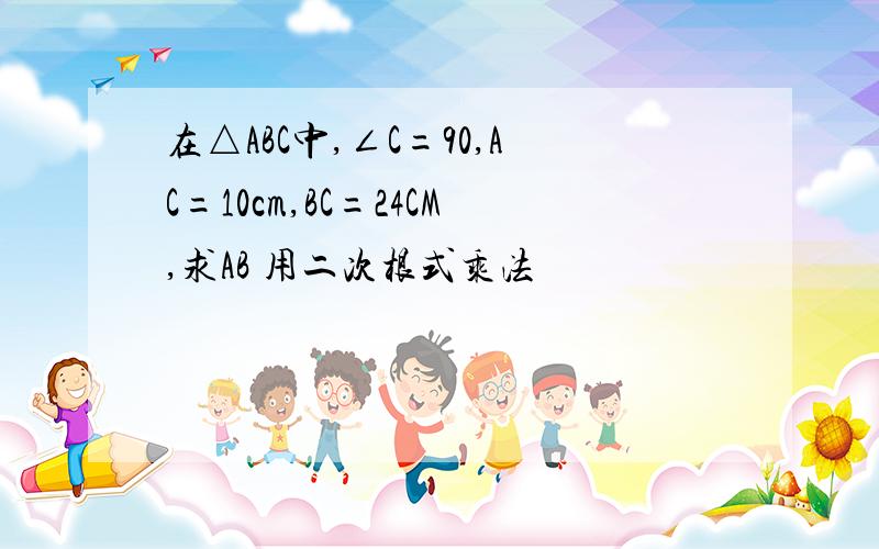 在△ABC中,∠C=90,AC=10cm,BC=24CM,求AB 用二次根式乘法