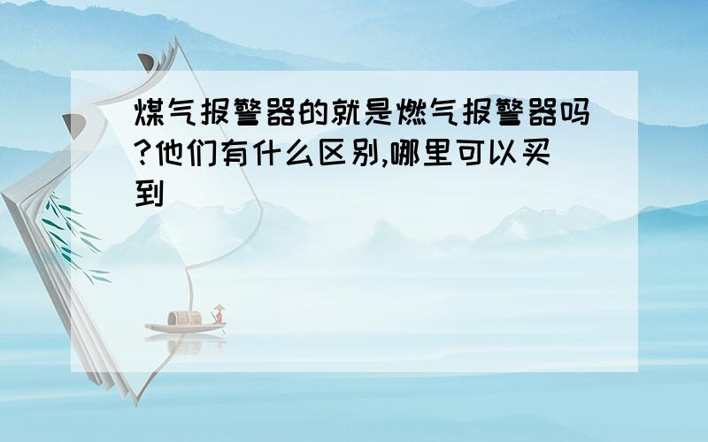 煤气报警器的就是燃气报警器吗?他们有什么区别,哪里可以买到