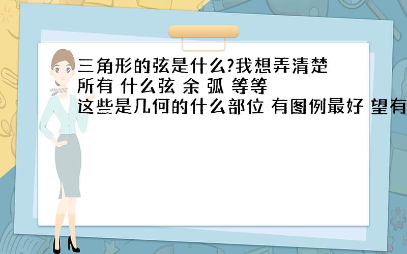 三角形的弦是什么?我想弄清楚所有 什么弦 余 弧 等等 这些是几何的什么部位 有图例最好 望有人帮忙下