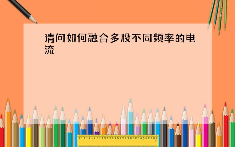 请问如何融合多股不同频率的电流