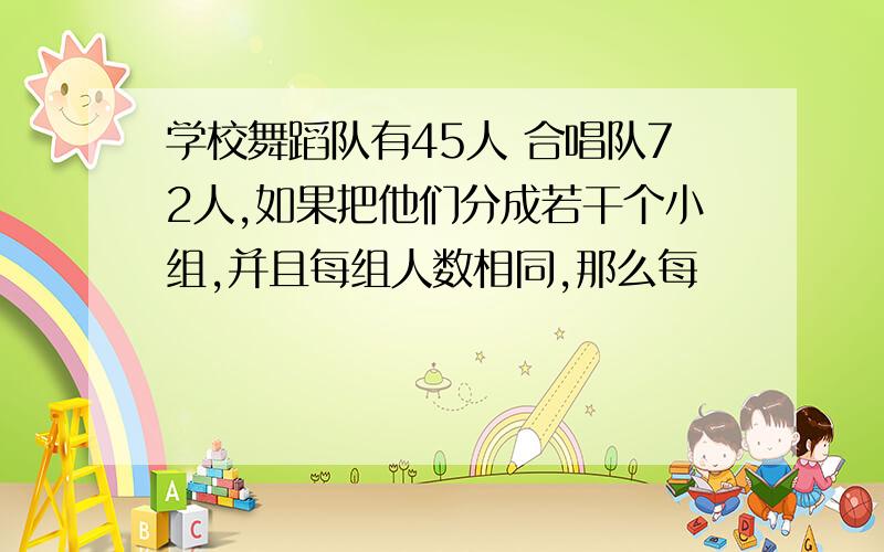 学校舞蹈队有45人 合唱队72人,如果把他们分成若干个小组,并且每组人数相同,那么每