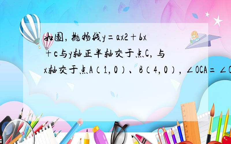 如图，抛物线y=ax2+bx+c与y轴正半轴交于点C，与x轴交于点A（1，0）、B（4，0），∠OCA=∠OBC．