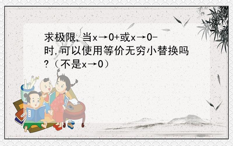 求极限,当x→0+或x→0-时,可以使用等价无穷小替换吗?（不是x→0）