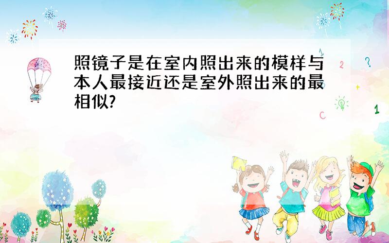 照镜子是在室内照出来的模样与本人最接近还是室外照出来的最相似?