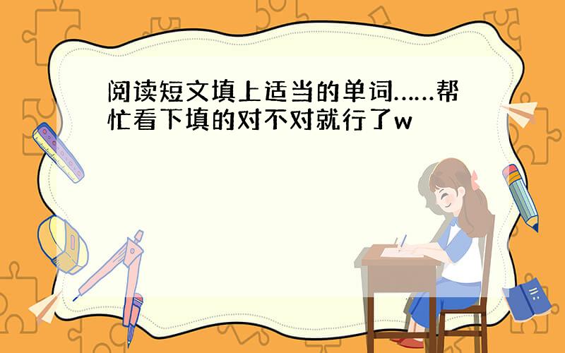 阅读短文填上适当的单词……帮忙看下填的对不对就行了w