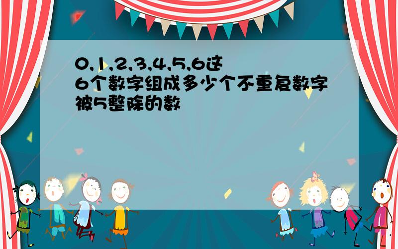 0,1,2,3,4,5,6这6个数字组成多少个不重复数字被5整除的数