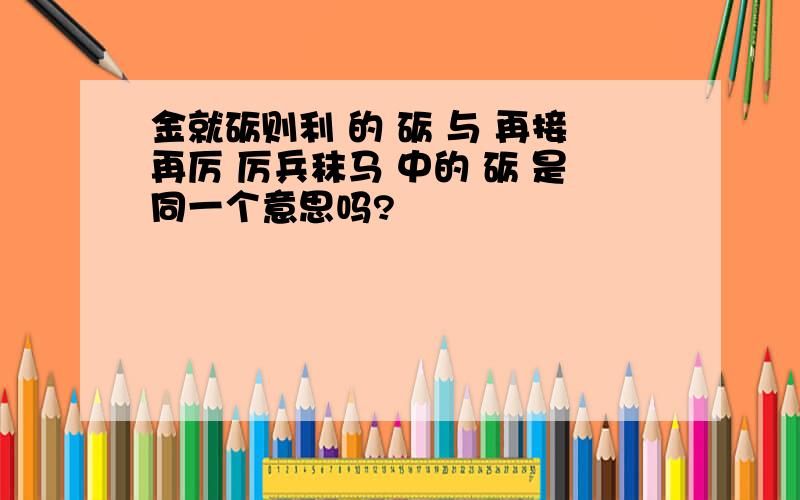 金就砺则利 的 砺 与 再接再厉 厉兵秣马 中的 砺 是同一个意思吗?