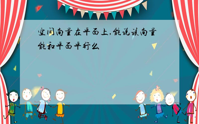 空间向量在平面上,能说该向量能和平面平行么