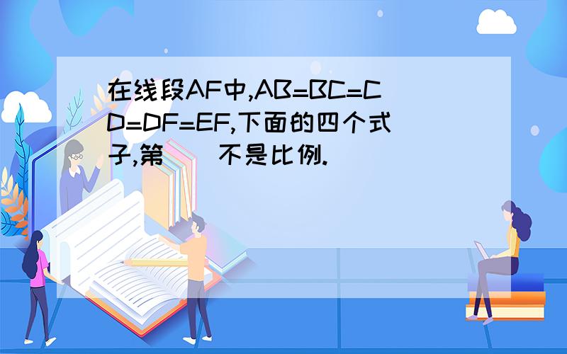 在线段AF中,AB=BC=CD=DF=EF,下面的四个式子,第（）不是比例.