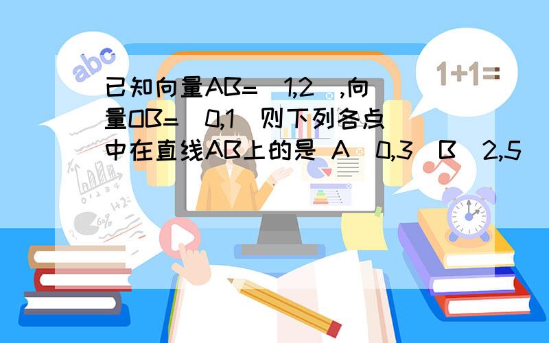 已知向量AB=（1,2）,向量OB=（0,1）则下列各点中在直线AB上的是 A（0,3）B（2,5）应怎么算呢?