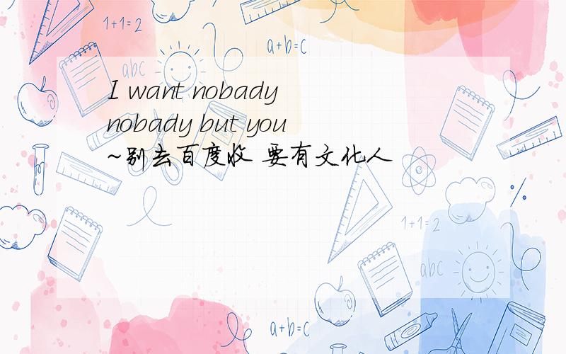 I want nobady nobady but you~别去百度收 要有文化人