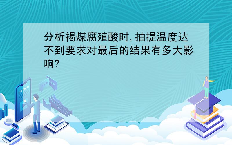 分析褐煤腐殖酸时,抽提温度达不到要求对最后的结果有多大影响?