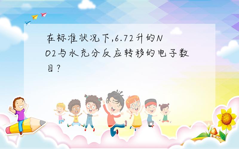 在标准状况下,6.72升的NO2与水充分反应转移的电子数目?