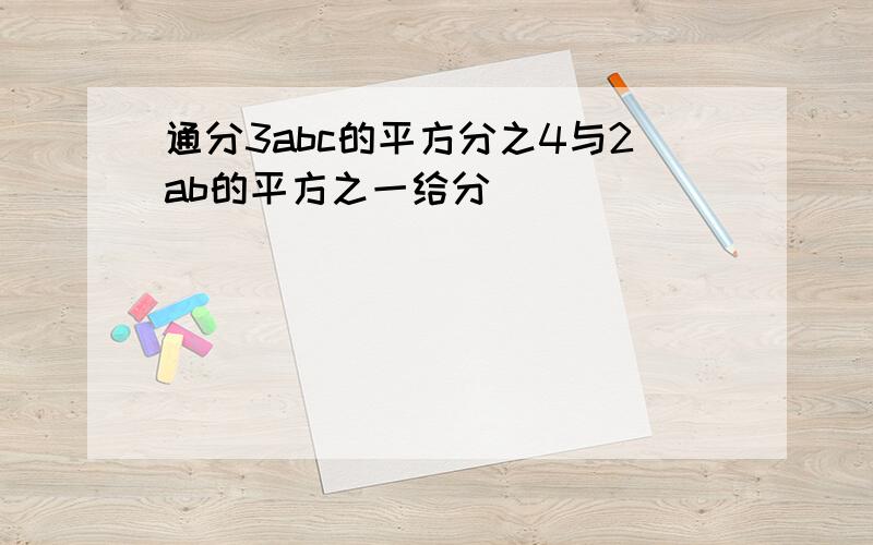 通分3abc的平方分之4与2ab的平方之一给分