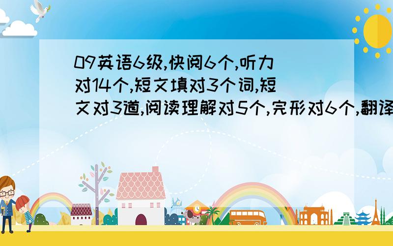 09英语6级,快阅6个,听力对14个,短文填对3个词,短文对3道,阅读理解对5个,完形对6个,翻译对2个