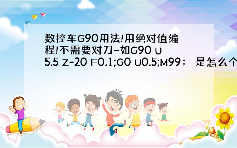 数控车G90用法!用绝对值编程!不需要对刀~如G90 U5.5 Z-20 F0.1;G0 U0.5;M99； 是怎么个意