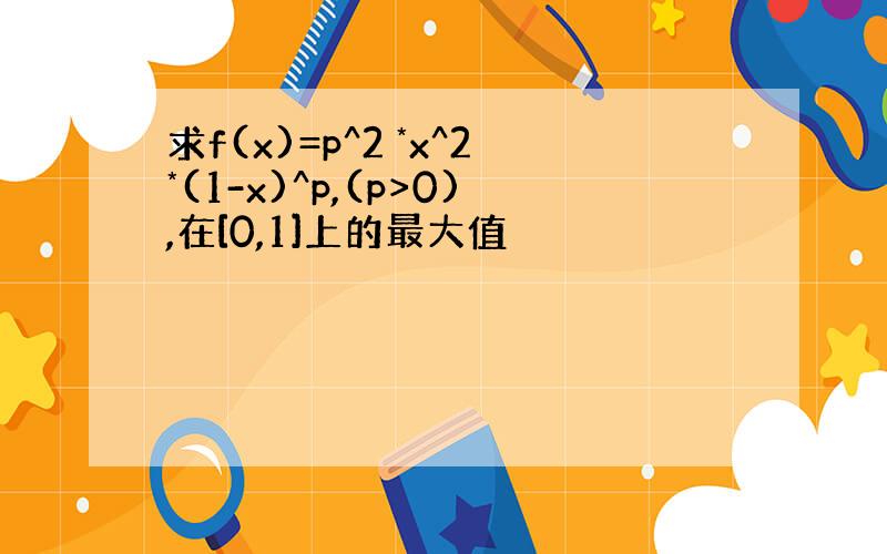 求f(x)=p^2 *x^2*(1-x)^p,(p>0),在[0,1]上的最大值