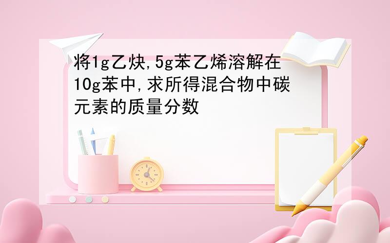 将1g乙炔,5g苯乙烯溶解在10g苯中,求所得混合物中碳元素的质量分数