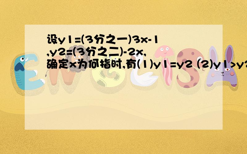 设y1=(3分之一)3x-1,y2=(3分之二)-2x,确定x为何指时,有(1)y1=y2 (2)y1>y2 (3)y1