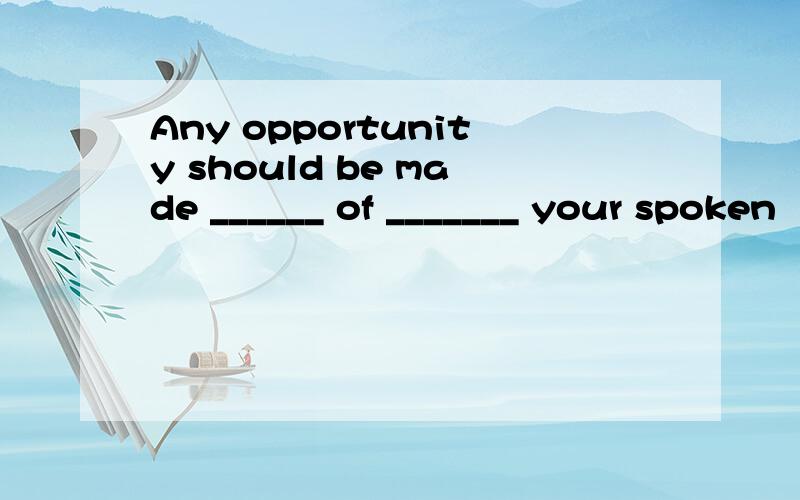 Any opportunity should be made ______ of _______ your spoken