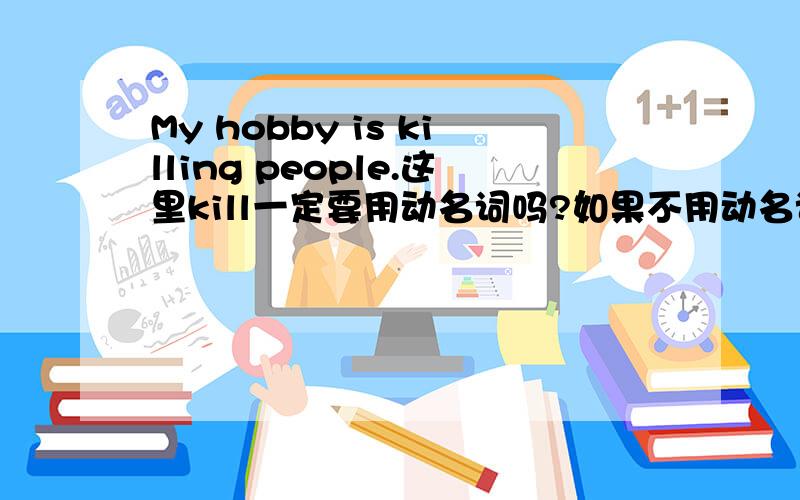 My hobby is killing people.这里kill一定要用动名词吗?如果不用动名词说My hobby i