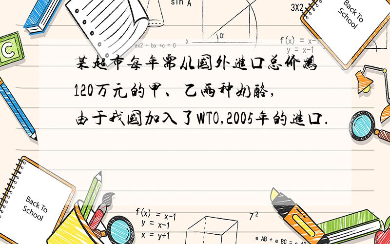 某超市每年需从国外进口总价为120万元的甲、乙两种奶酪,由于我国加入了WTO,2005年的进口.