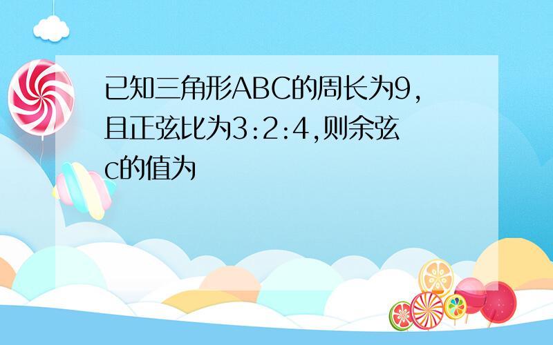 已知三角形ABC的周长为9,且正弦比为3:2:4,则余弦c的值为