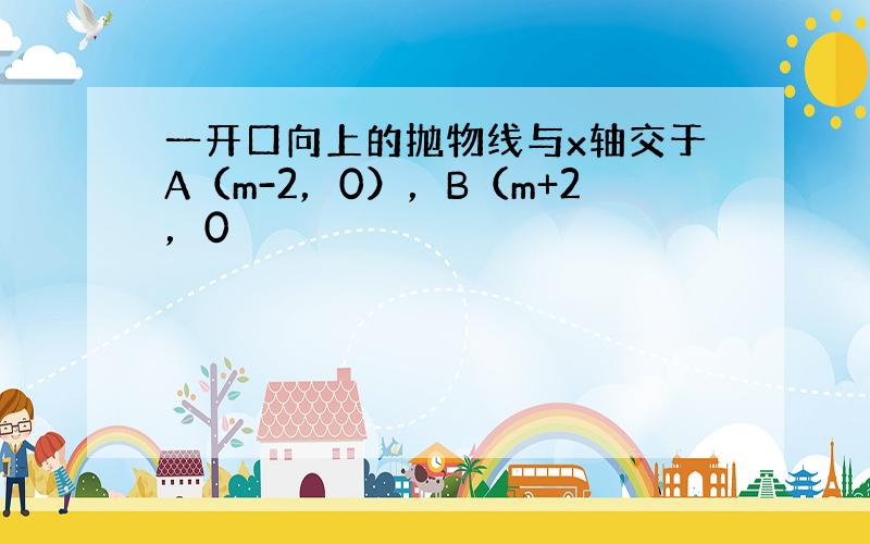 一开口向上的抛物线与x轴交于A（m-2，0），B（m+2，0