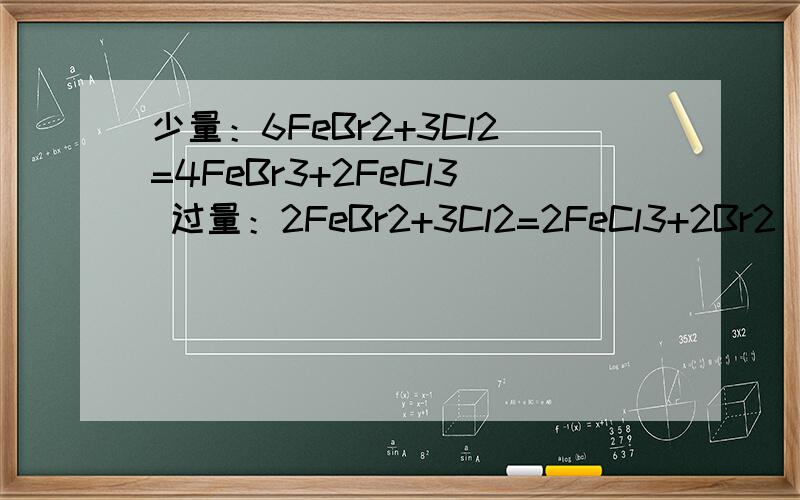 少量：6FeBr2+3Cl2=4FeBr3+2FeCl3 过量：2FeBr2+3Cl2=2FeCl3+2Br2