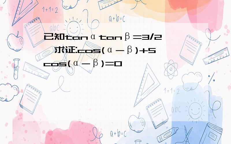 已知tanαtanβ=3/2,求证:cos(α-β)+5cos(α-β)=0