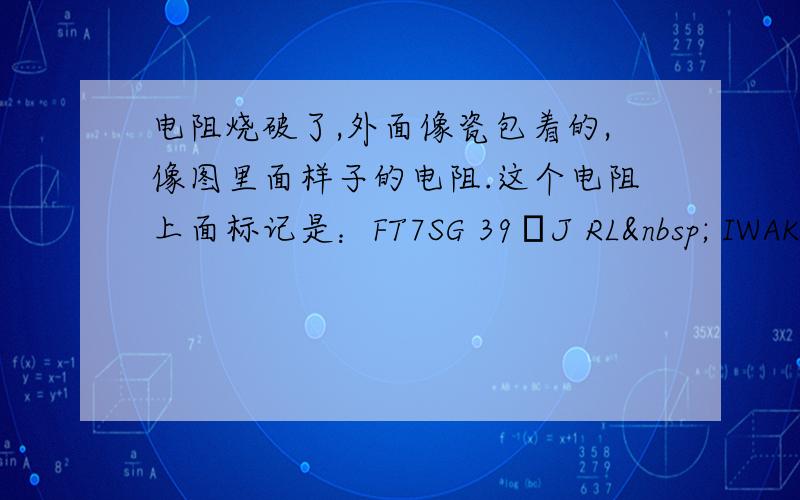 电阻烧破了,外面像瓷包着的,像图里面样子的电阻.这个电阻上面标记是：FT7SG 39ΩJ RL  IWAKI