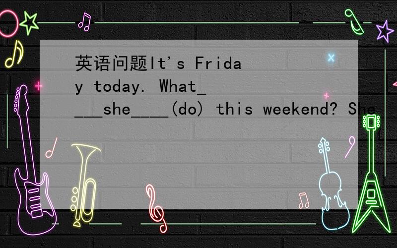 英语问题It's Friday today. What____she____(do) this weekend? She