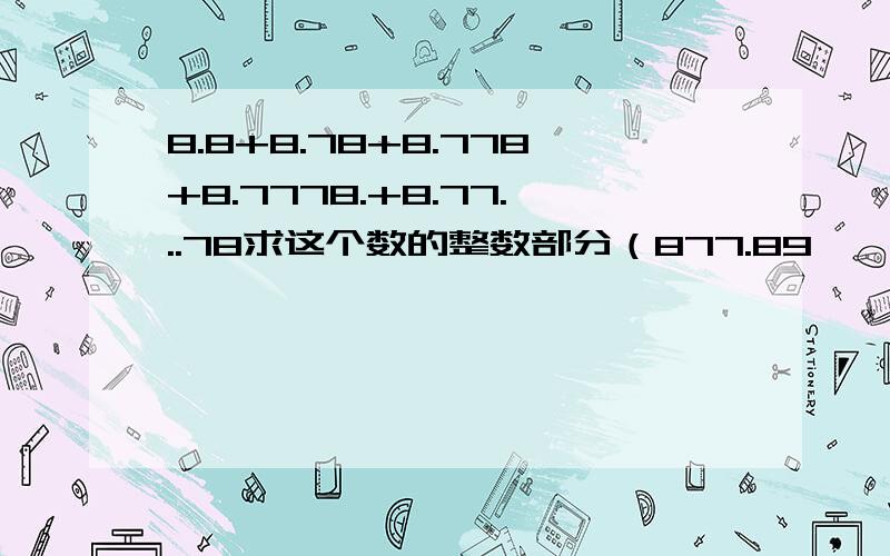 8.8+8.78+8.778+8.7778.+8.77...78求这个数的整数部分（877.89