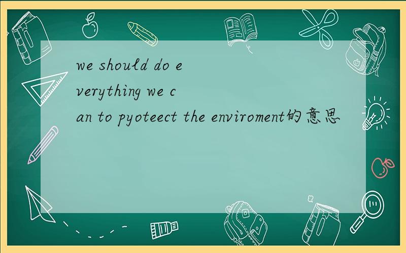 we should do everything we can to pyoteect the enviroment的意思