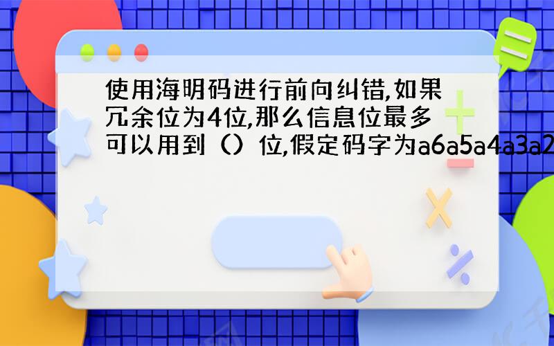 使用海明码进行前向纠错,如果冗余位为4位,那么信息位最多可以用到（）位,假定码字为a6a5a4a3a2alao,并