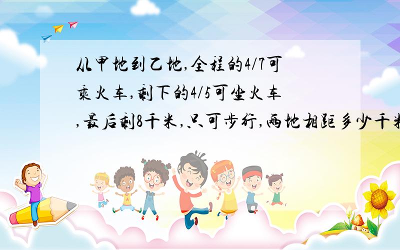 从甲地到乙地,全程的4/7可乘火车,剩下的4/5可坐火车,最后剩8千米,只可步行,两地相距多少千米?