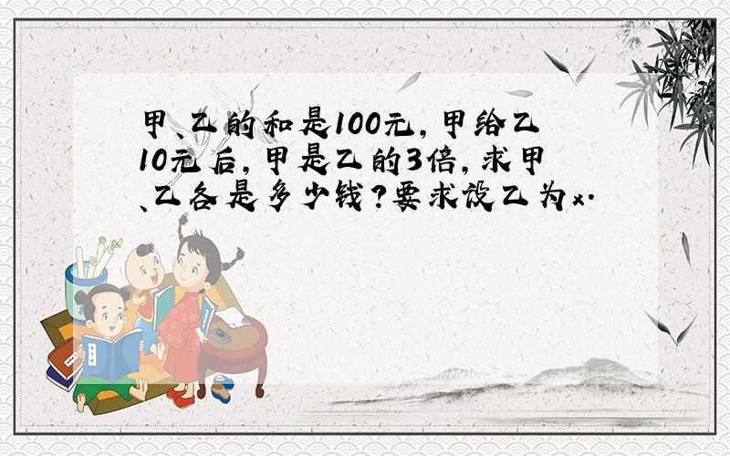 甲、乙的和是100元,甲给乙10元后,甲是乙的3倍,求甲、乙各是多少钱?要求设乙为x.