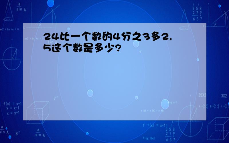 24比一个数的4分之3多2.5这个数是多少?