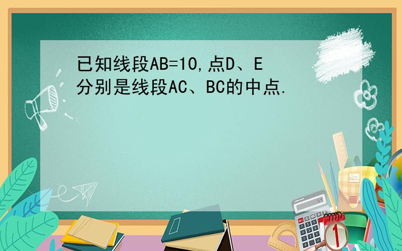 已知线段AB=10,点D、E分别是线段AC、BC的中点.