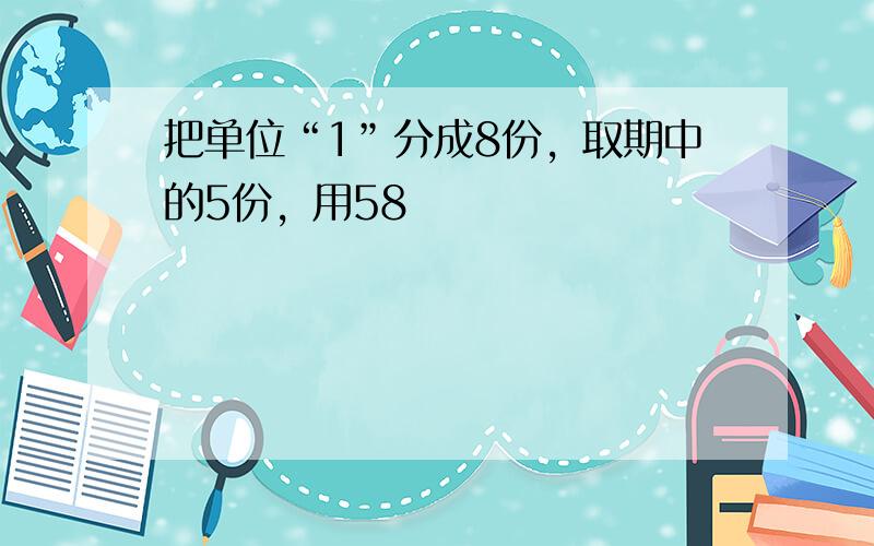 把单位“1”分成8份，取期中的5份，用58