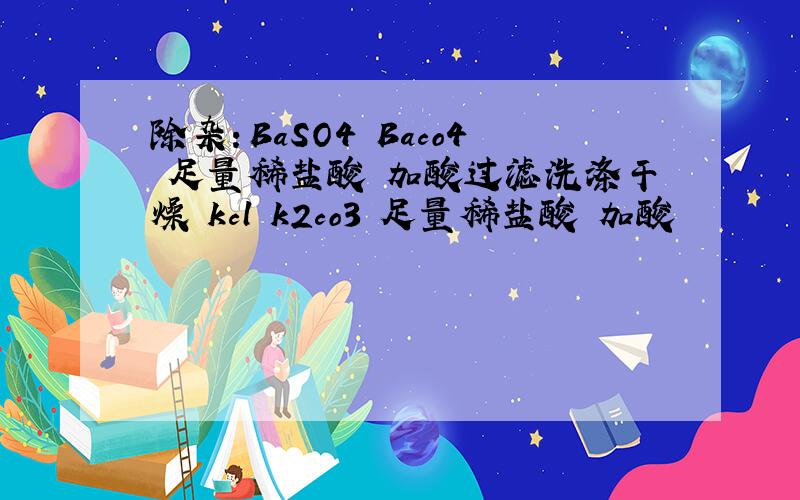 除杂：BaSO4 Baco4 足量稀盐酸 加酸过滤洗涤干燥 kcl k2co3 足量稀盐酸 加酸