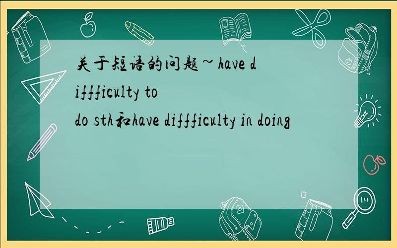 关于短语的问题~have diffficulty to do sth和have diffficulty in doing