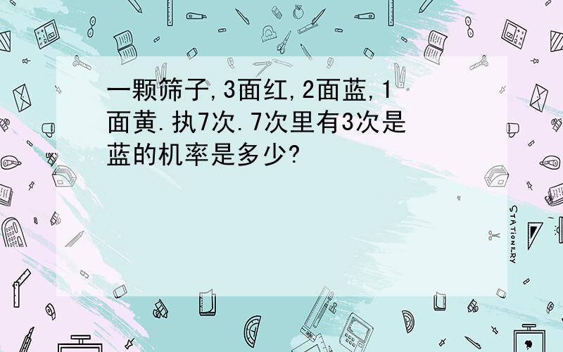 一颗筛子,3面红,2面蓝,1面黄.执7次.7次里有3次是蓝的机率是多少?