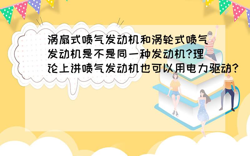 涡扇式喷气发动机和涡轮式喷气发动机是不是同一种发动机?理论上讲喷气发动机也可以用电力驱动?