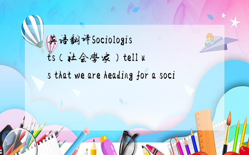 英语翻译Sociologists（社会学家）tell us that we are heading for a soci